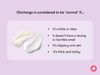 What does normal discharge look like Normal vaginal discharge typically appears either white or transparent, lacks a strong odor and the consistency can range from being slippery and moist to slightly thick and adhesive.
